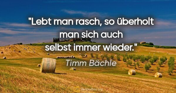 Timm Bächle Zitat: "Lebt man rasch, so überholt man sich auch selbst immer wieder."