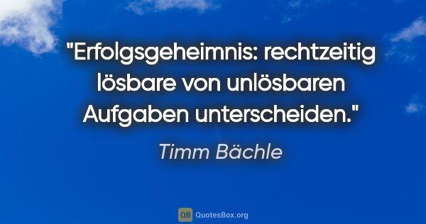 Timm Bächle Zitat: "Erfolgsgeheimnis: rechtzeitig lösbare von unlösbaren Aufgaben..."