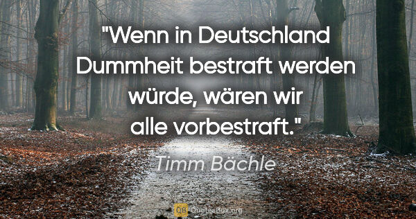 Timm Bächle Zitat: "Wenn in Deutschland Dummheit bestraft werden würde,
wären wir..."