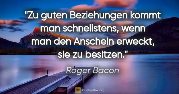 Roger Bacon Zitat: "Zu guten Beziehungen kommt man schnellstens,
wenn man den..."