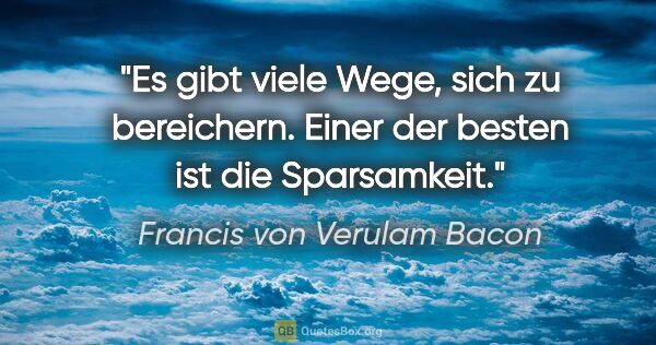 Francis von Verulam Bacon Zitat: "Es gibt viele Wege, sich zu bereichern. Einer der besten ist..."