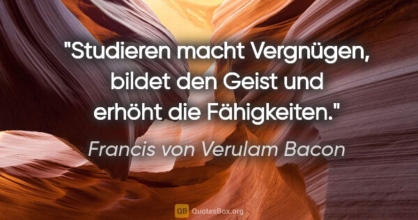 Francis von Verulam Bacon Zitat: "Studieren macht Vergnügen, bildet den Geist und erhöht die..."