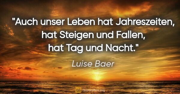 Luise Baer Zitat: "Auch unser Leben hat Jahreszeiten, hat Steigen und Fallen,
hat..."
