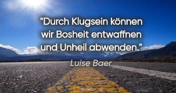 Luise Baer Zitat: "Durch Klugsein können wir Bosheit entwaffnen
und Unheil abwenden."