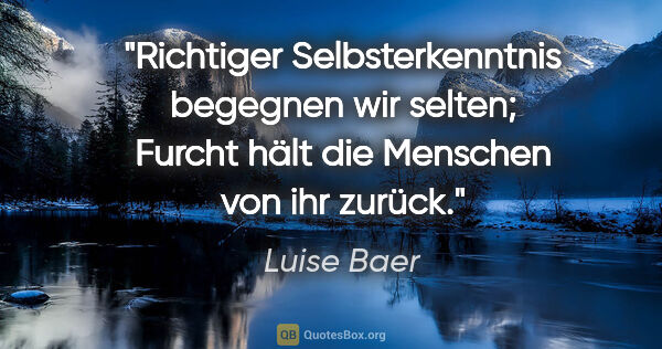 Luise Baer Zitat: "Richtiger Selbsterkenntnis begegnen wir selten;
Furcht hält..."