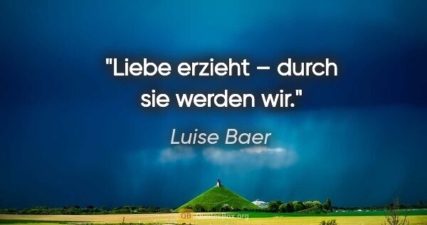Luise Baer Zitat: "Liebe erzieht – durch sie werden wir."