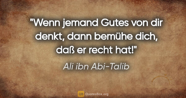 Ali ibn Abi-Talib Zitat: "Wenn jemand Gutes von dir denkt, dann bemühe dich, daß er..."