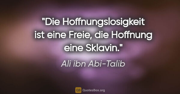 Ali ibn Abi-Talib Zitat: "Die Hoffnungslosigkeit ist eine Freie,
die Hoffnung eine Sklavin."