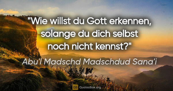 Abu'l Madschd Madschdud Sana'i Zitat: "Wie willst du Gott erkennen, solange du dich selbst noch nicht..."