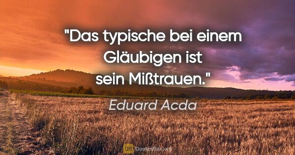Eduard Acda Zitat: "Das typische bei einem Gläubigen ist sein Mißtrauen."