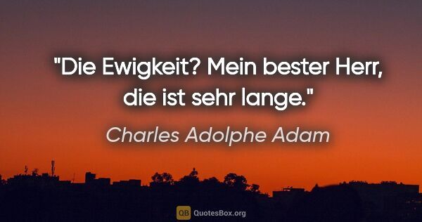 Charles Adolphe Adam Zitat: "Die Ewigkeit? Mein bester Herr, die ist sehr lange."