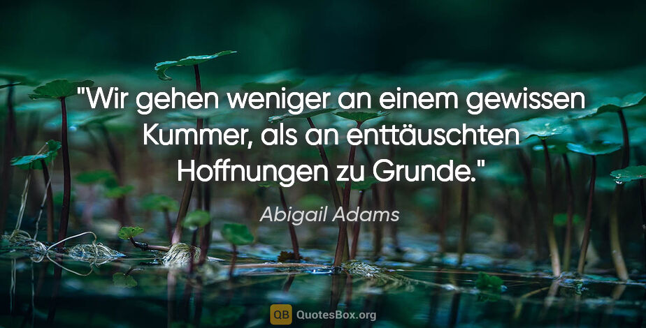 Abigail Adams Zitat: "Wir gehen weniger an einem gewissen Kummer,
als an..."