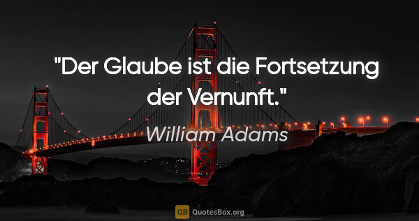 William Adams Zitat: "Der Glaube ist die Fortsetzung der Vernunft."