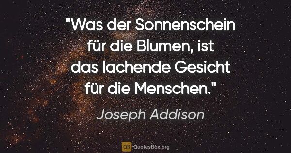 Joseph Addison Zitat: "Was der Sonnenschein für die Blumen, ist das lachende Gesicht..."