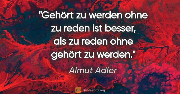 Almut Adler Zitat: "Gehört zu werden ohne zu reden ist besser, als zu reden ohne..."