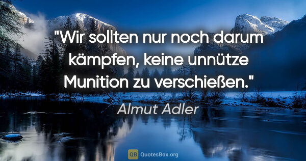Almut Adler Zitat: "Wir sollten nur noch darum kämpfen, keine unnütze Munition zu..."