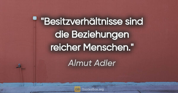 Almut Adler Zitat: "Besitzverhältnisse sind die Beziehungen reicher Menschen."