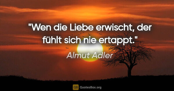 Almut Adler Zitat: "Wen die Liebe erwischt, der fühlt sich nie ertappt."
