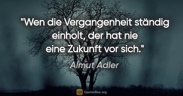 Almut Adler Zitat: "Wen die Vergangenheit ständig einholt, der hat nie eine..."