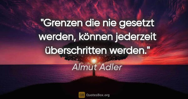 Almut Adler Zitat: "Grenzen die nie gesetzt werden,
können jederzeit überschritten..."