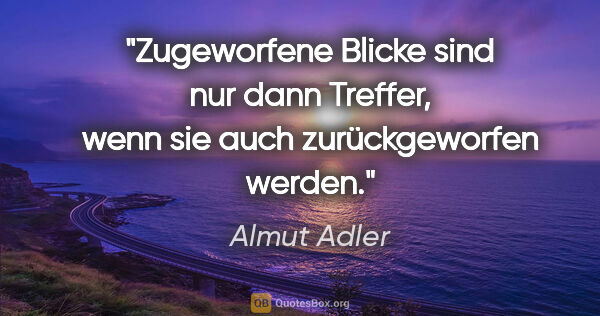 Almut Adler Zitat: "Zugeworfene Blicke sind nur dann Treffer,
wenn sie auch..."