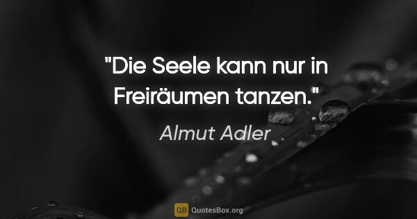 Almut Adler Zitat: "Die Seele kann nur in Freiräumen tanzen."