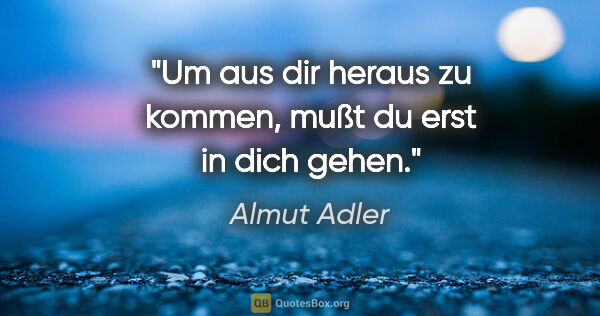 Almut Adler Zitat: "Um aus dir heraus zu kommen,
mußt du erst in dich gehen."