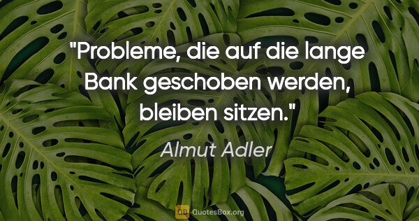 Almut Adler Zitat: "Probleme, die auf die lange Bank geschoben werden, bleiben..."