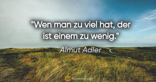 Almut Adler Zitat: "Wen man zu viel hat, der ist einem zu wenig."