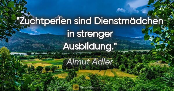 Almut Adler Zitat: "Zuchtperlen sind Dienstmädchen in strenger Ausbildung."