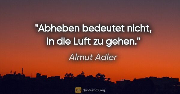 Almut Adler Zitat: "Abheben bedeutet nicht, in die Luft zu gehen."