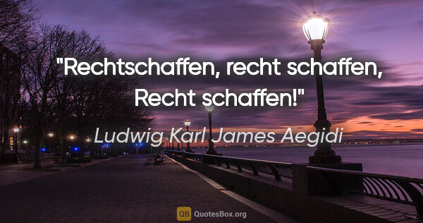 Ludwig Karl James Aegidi Zitat: "Rechtschaffen, recht schaffen, Recht schaffen!"