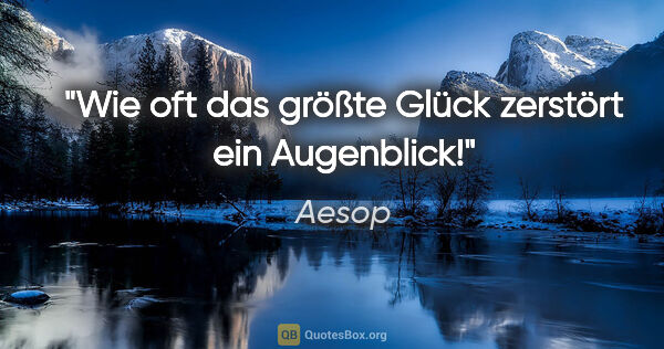 Aesop Zitat: "Wie oft das größte Glück
zerstört ein Augenblick!"