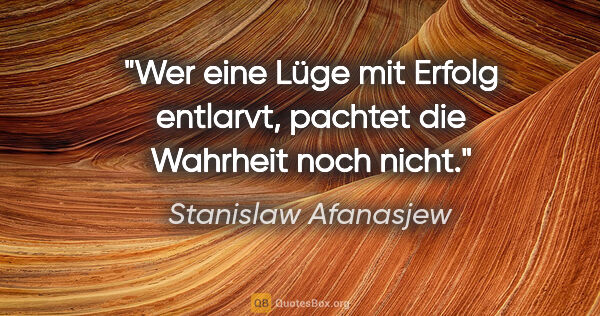 Stanislaw Afanasjew Zitat: "Wer eine Lüge mit Erfolg entlarvt,
pachtet die Wahrheit noch..."