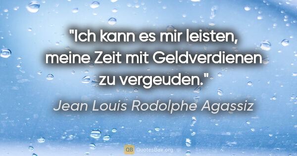 Jean Louis Rodolphe Agassiz Zitat: "Ich kann es mir leisten, meine Zeit mit Geldverdienen zu..."