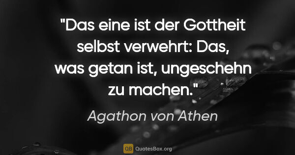 Agathon von Athen Zitat: "Das eine ist der Gottheit selbst verwehrt:
Das, was getan ist,..."