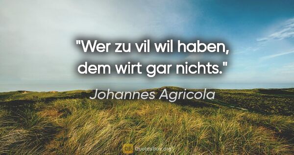 Johannes Agricola Zitat: "Wer zu vil wil haben, dem wirt gar nichts."