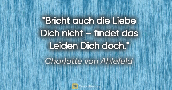 Charlotte von Ahlefeld Zitat: "Bricht auch die Liebe Dich nicht – findet das Leiden Dich doch."