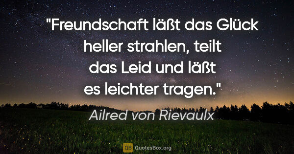 Ailred von Rievaulx Zitat: "Freundschaft läßt das Glück heller strahlen, teilt das Leid..."