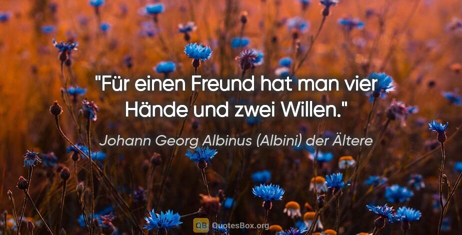 Johann Georg Albinus (Albini) der Ältere Zitat: "Für einen Freund hat man vier Hände und zwei Willen."