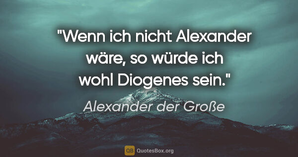 Alexander der Große Zitat: "Wenn ich nicht Alexander wäre, so würde ich wohl Diogenes sein."