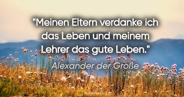 Alexander der Große Zitat: "Meinen Eltern verdanke ich das Leben und meinem Lehrer das..."