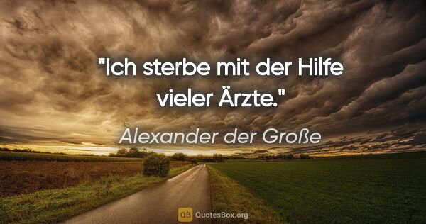Alexander der Große Zitat: "Ich sterbe mit der Hilfe vieler Ärzte."