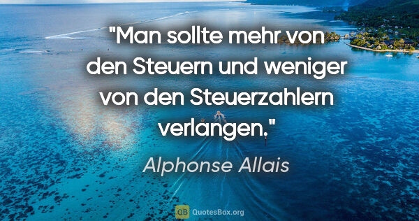 Alphonse Allais Zitat: "Man sollte mehr von den Steuern und weniger von den..."