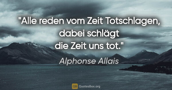 Alphonse Allais Zitat: "Alle reden vom Zeit Totschlagen,
dabei schlägt die Zeit uns tot."