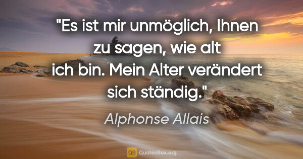 Alphonse Allais Zitat: "Es ist mir unmöglich, Ihnen zu sagen, wie alt ich bin.
Mein..."