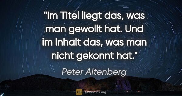 Peter Altenberg Zitat: "Im Titel liegt das, was man gewollt hat. Und im Inhalt das,..."