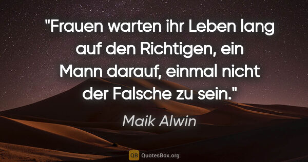 Maik Alwin Zitat: "Frauen warten ihr Leben lang auf den Richtigen,
ein Mann..."