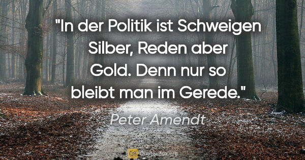 Peter Amendt Zitat: "In der Politik ist Schweigen Silber, Reden aber Gold. Denn nur..."