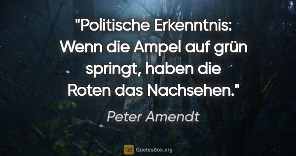 Peter Amendt Zitat: "Politische Erkenntnis: Wenn die Ampel auf grün springt,
haben..."